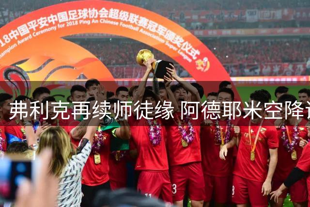 弗利克再续师徒缘 阿德耶米空降诺坎普能否迎来蜕变？