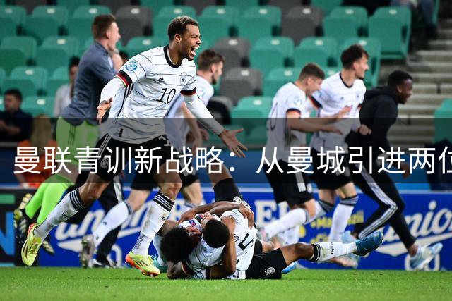曼联青训新战略：从曼城引进两位16岁天才中场