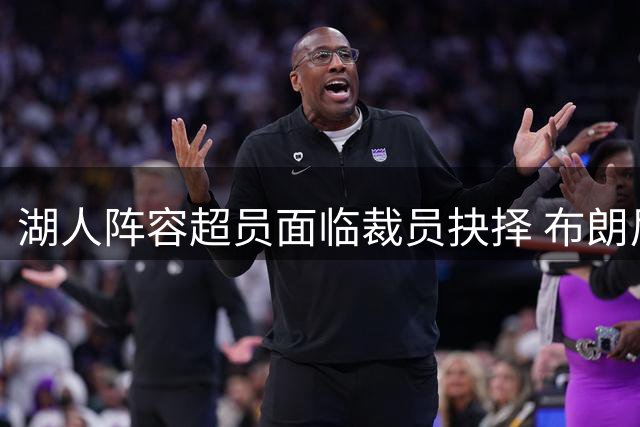 湖人阵容超员面临裁员抉择 布朗尼或成离队首选
