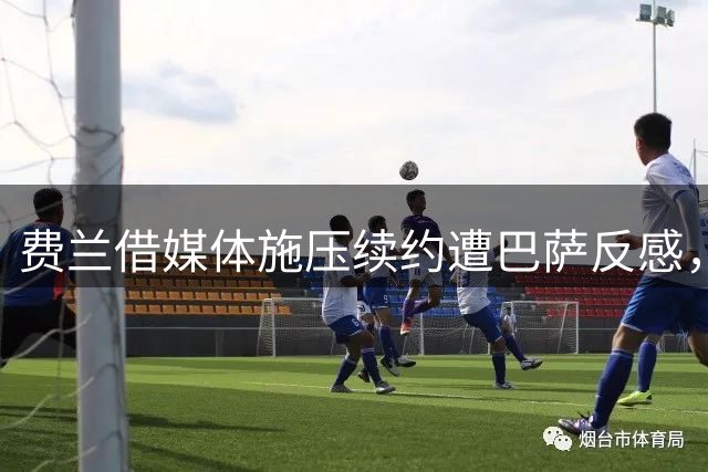 费兰借媒体施压续约遭巴萨反感，离队大门或将开启